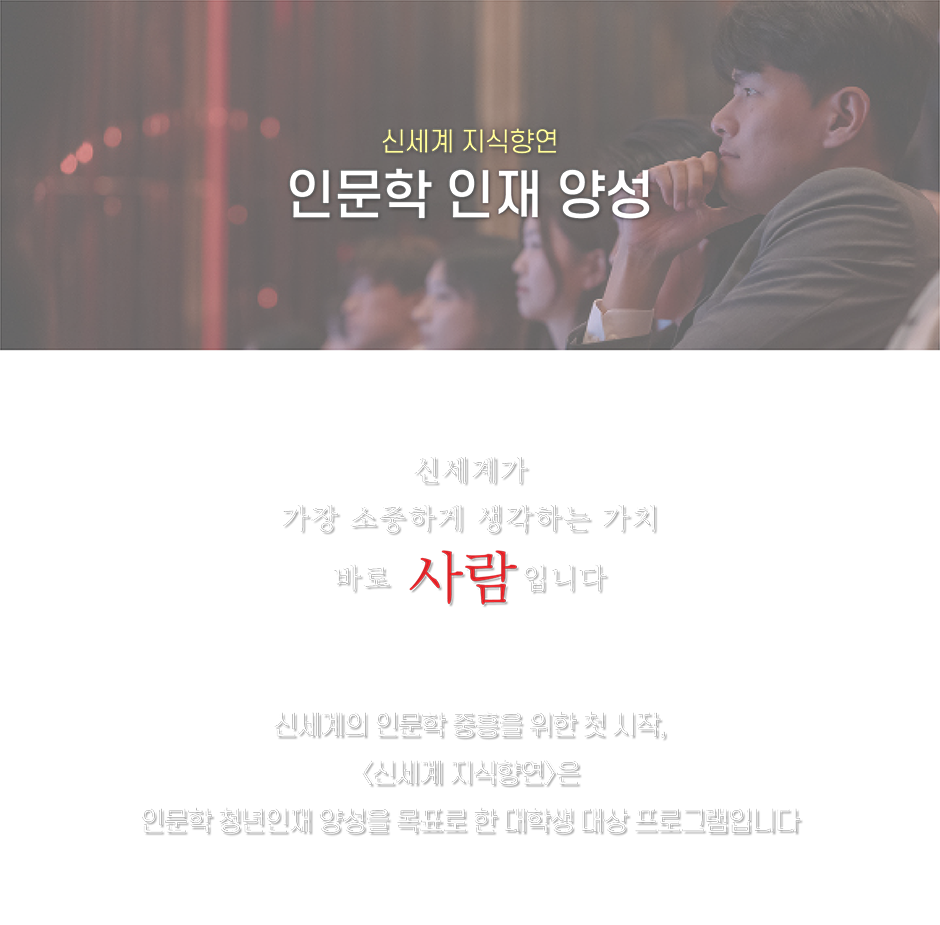 신세계 지식향연 인문학 인재 양성 신세계가 가장 소중하게 생각하는 가치 바로 사람입니다 신세계의 인문학 중흥을 위한 첫 시작, 신세계 지식향연은 인문학 청년인재 양성을 목표로 한 대학생 대상 프로그램입니다