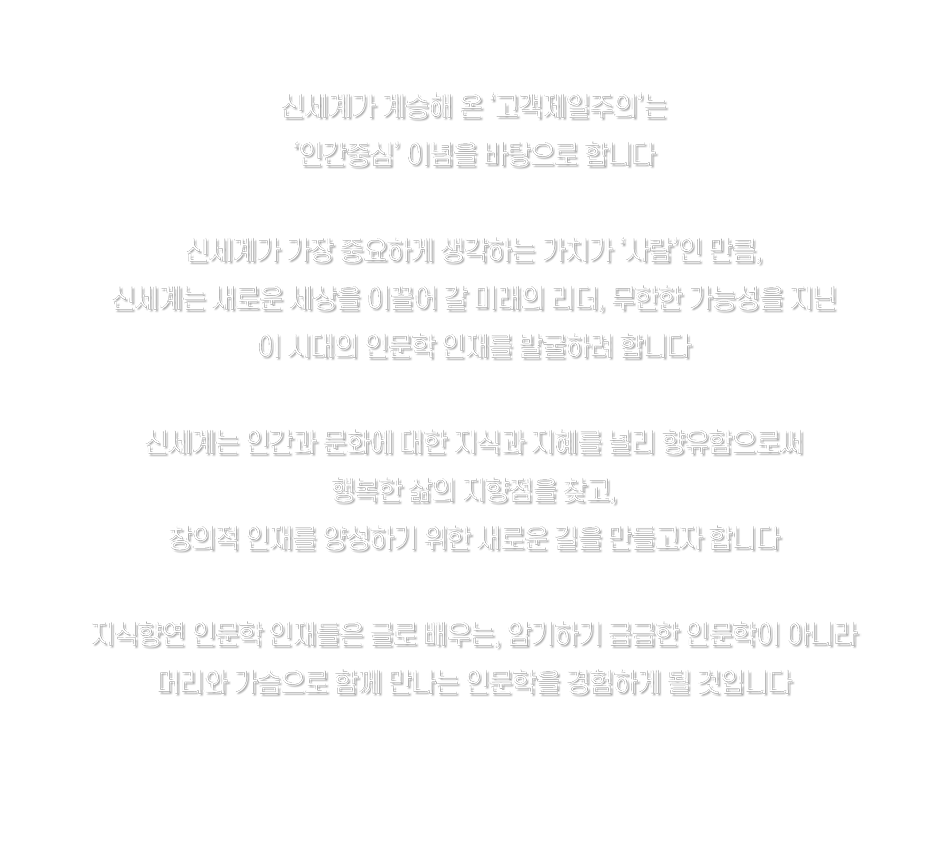 신세계가 계승해 온 고객제일주의는 인간중심 이념을 바탕으로 합니다 신세계는 새로운 세상을 이끌어 갈 미래의 리더, 이 시대의 인문학 인재를 발굴하려 합니다